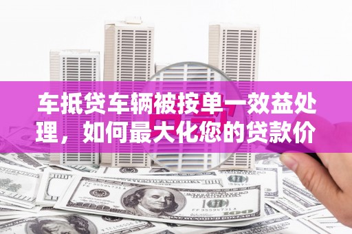 灵寿车抵贷车辆被按单一效益处理，如何最大化您的贷款价值？