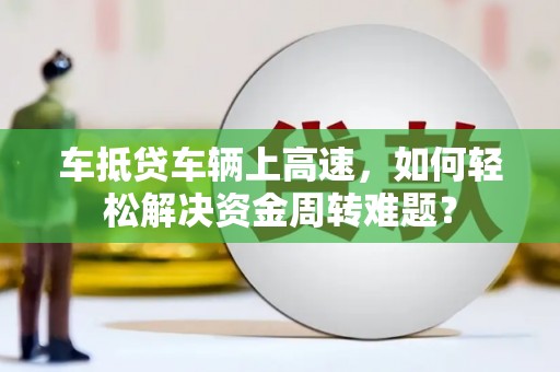 扎囊车抵贷车辆上高速，如何轻松解决资金周转难题？