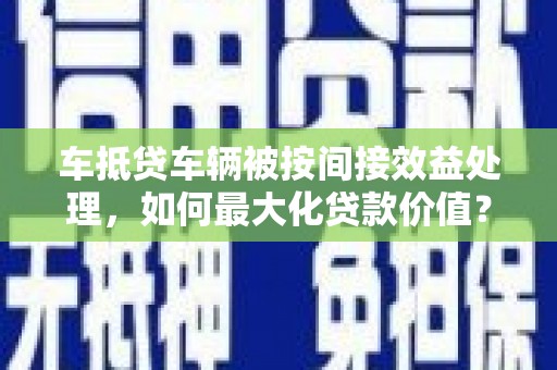 乐业车抵贷车辆被按间接效益处理，如何最大化贷款价值？