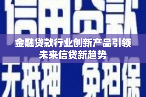宁明金融贷款行业创新产品引领未来信贷新趋势