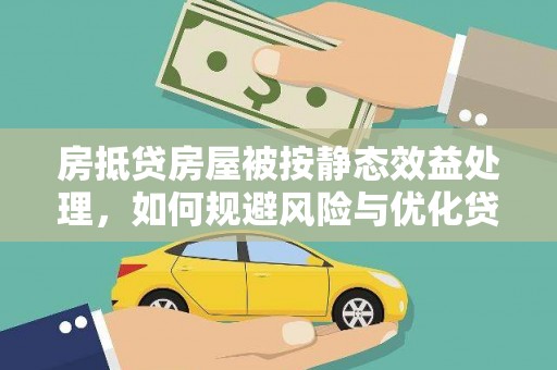 西盟房抵贷房屋被按静态效益处理，如何规避风险与优化贷款策略