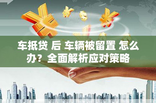 青秀车抵贷 后 车辆被留置 怎么办？全面解析应对策略