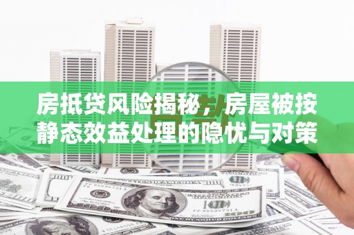 西盟房抵贷风险揭秘，房屋被按静态效益处理的隐忧与对策