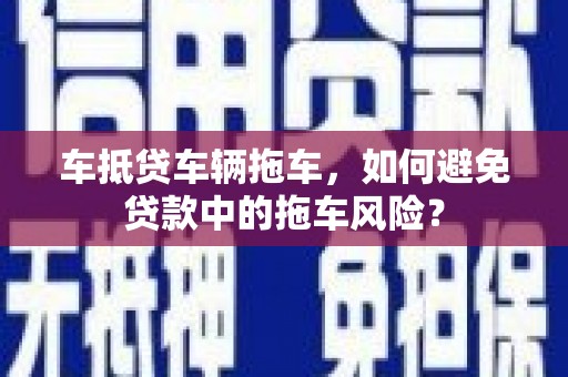 永顺车抵贷车辆拖车，如何避免贷款中的拖车风险？