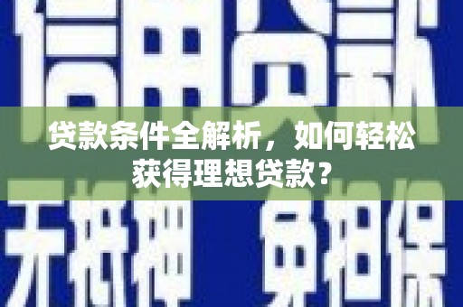 乐业贷款条件全解析，如何轻松获得理想贷款？