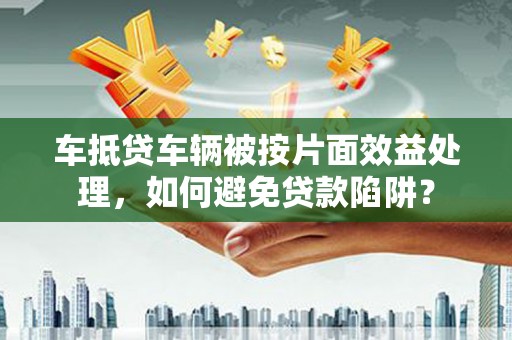 乐业车抵贷车辆被按片面效益处理，如何避免贷款陷阱？