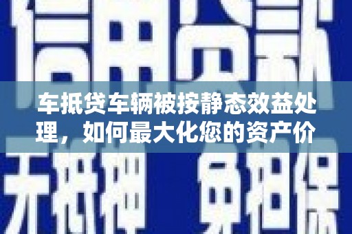 大荔车抵贷车辆被按静态效益处理，如何最大化您的资产价值？