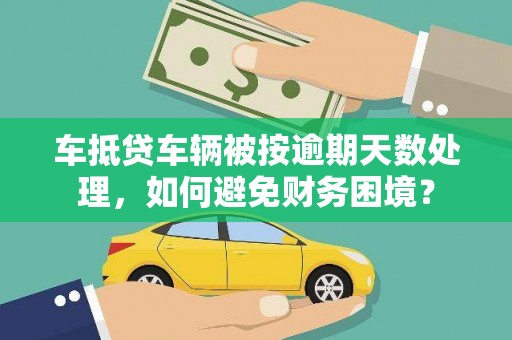 大荔车抵贷车辆被按逾期天数处理，如何避免财务困境？