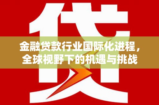 白沙金融贷款行业国际化进程，全球视野下的机遇与挑战