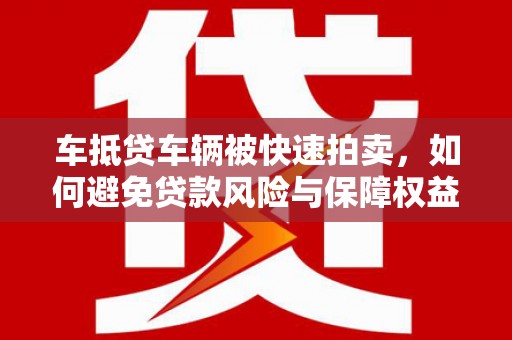 白沙车抵贷车辆被快速拍卖，如何避免贷款风险与保障权益？