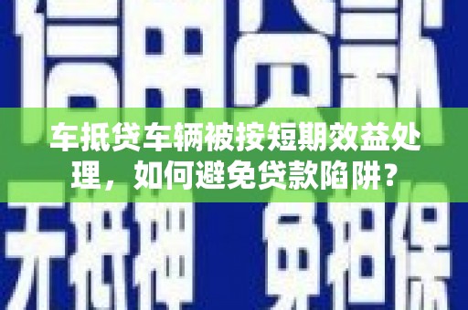萨尔图车抵贷车辆被按短期效益处理，如何避免贷款陷阱？