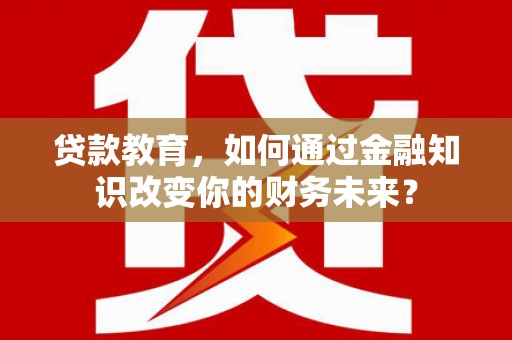 曲阜贷款教育，如何通过金融知识改变你的财务未来？