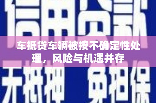 曲阜车抵贷车辆被按不确定性处理，风险与机遇并存