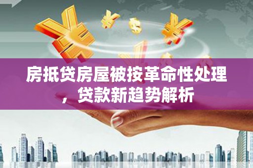 石岐房抵贷房屋被按革命性处理，贷款新趋势解析