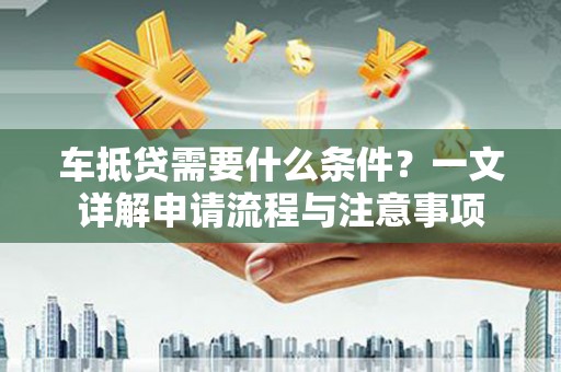 灵川车抵贷需要什么条件？一文详解申请流程与注意事项