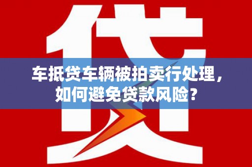 汶川车抵贷车辆被拍卖行处理，如何避免贷款风险？