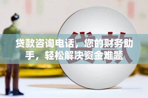 陆良贷款咨询电话，您的财务助手，轻松解决资金难题