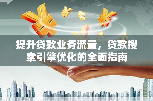 乐业提升贷款业务流量，贷款搜索引擎优化的全面指南
