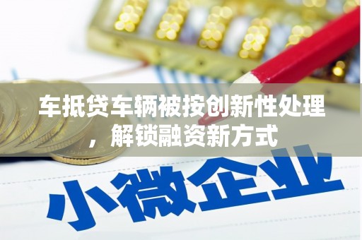 灵川车抵贷车辆被按创新性处理，解锁融资新方式