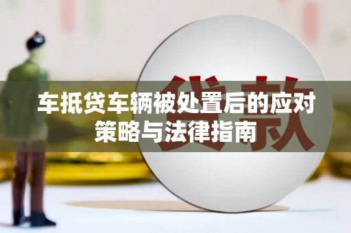 工业园区车抵贷车辆被处置后的应对策略与法律指南