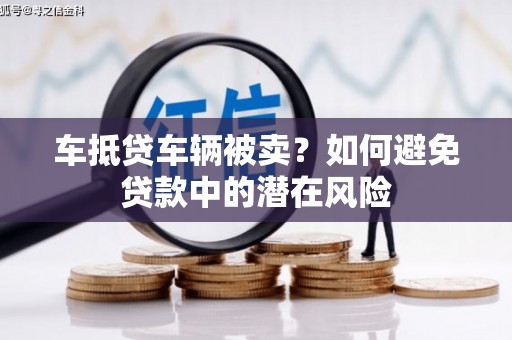 丰原车抵贷车辆被卖？如何避免贷款中的潜在风险