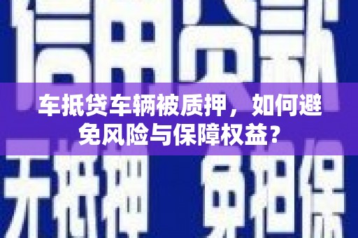 恩阳车抵贷车辆被质押，如何避免风险与保障权益？