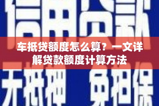 亭湖车抵贷额度怎么算？一文详解贷款额度计算方法