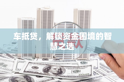 恩阳车抵贷，解锁资金困境的智慧之选