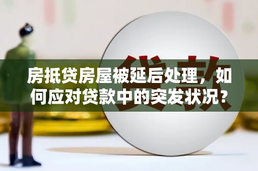 瑞芳房抵贷房屋被延后处理，如何应对贷款中的突发状况？