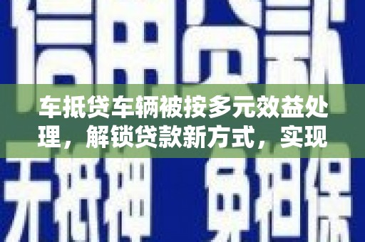 瑞芳车抵贷车辆被按多元效益处理，解锁贷款新方式，实现多重价值