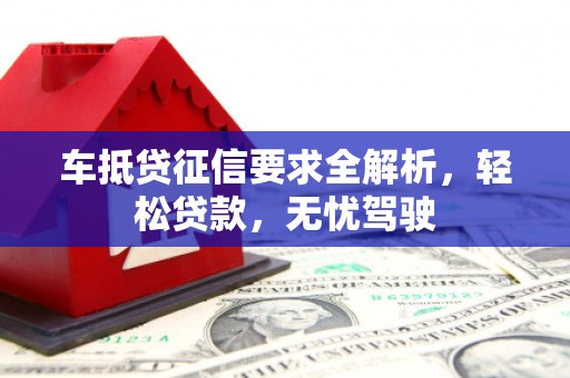 翁牛特旗车抵贷征信要求全解析，轻松贷款，无忧驾驶