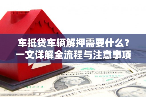 龙文车抵贷车辆解押需要什么？一文详解全流程与注意事项