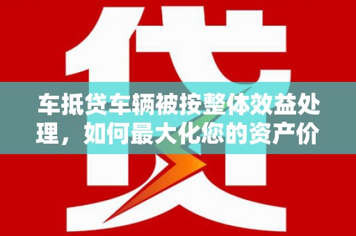 双城车抵贷车辆被按整体效益处理，如何最大化您的资产价值？