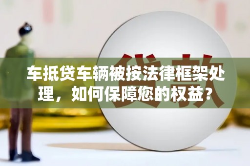 丰原车抵贷车辆被按法律框架处理，如何保障您的权益？