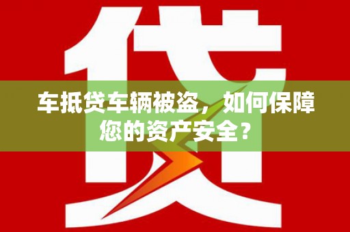 安乐车抵贷车辆被盗，如何保障您的资产安全？