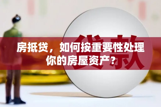丰原房抵贷，如何按重要性处理你的房屋资产？