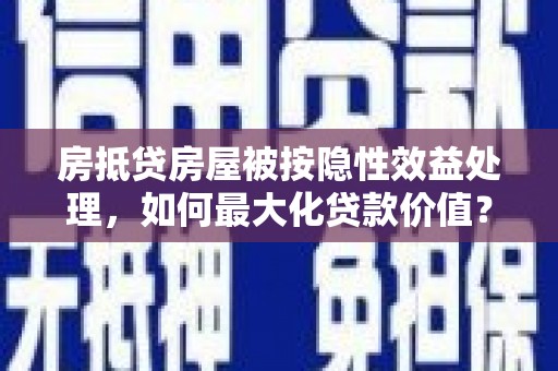 港南房抵贷房屋被按隐性效益处理，如何最大化贷款价值？