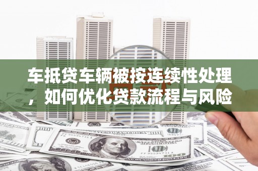 孟连车抵贷车辆被按连续性处理，如何优化贷款流程与风险管理