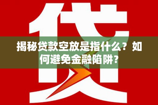 西宁揭秘贷款空放是指什么？如何避免金融陷阱？