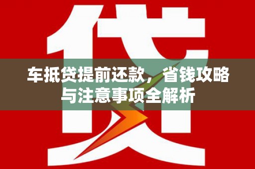 武穴车抵贷提前还款，省钱攻略与注意事项全解析