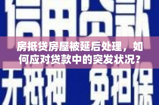 武穴房抵贷房屋被延后处理，如何应对贷款中的突发状况？