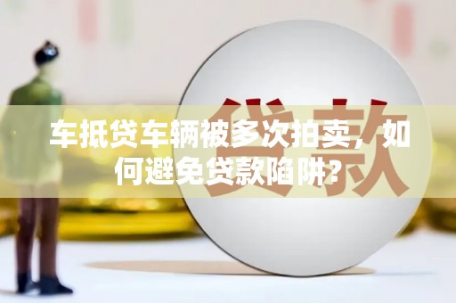 咸宁车抵贷车辆被多次拍卖，如何避免贷款陷阱？