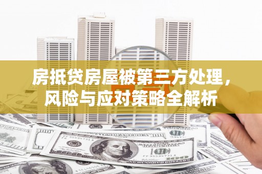 桃园房抵贷房屋被第三方处理，风险与应对策略全解析