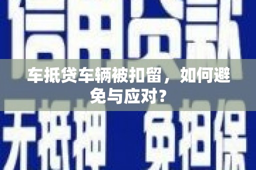 兴山车抵贷车辆被扣留，如何避免与应对？