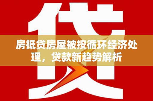卧龙房抵贷房屋被按循环经济处理，贷款新趋势解析