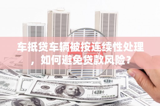 东宁车抵贷车辆被按连续性处理，如何避免贷款风险？
