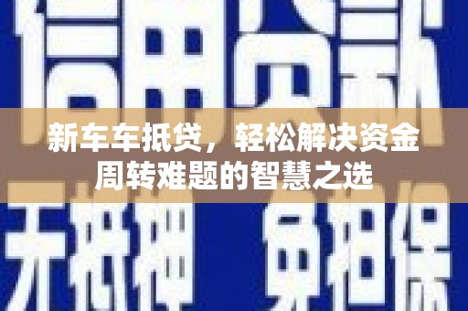 深泽新车车抵贷，轻松解决资金周转难题的智慧之选