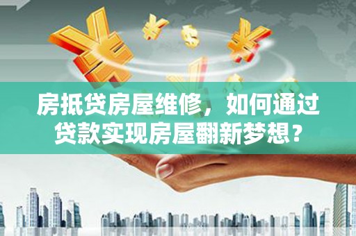 西城房抵贷房屋维修，如何通过贷款实现房屋翻新梦想？