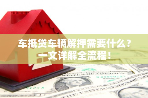西城车抵贷车辆解押需要什么？一文详解全流程！