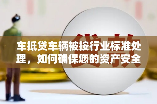 北关车抵贷车辆被按行业标准处理，如何确保您的资产安全？